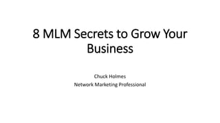 8 MLM Secrets to Grow Your
Business
Chuck Holmes
Network Marketing Professional
 