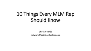 10 Things Every MLM Rep
Should Know
Chuck Holmes
Network Marketing Professional
 