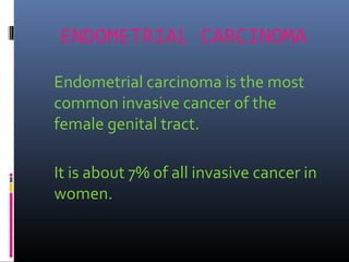 ENDOMETRIAL CARCINOMA
Endometrial carcinoma is the most
common invasive cancer of the
female genital tract.
It is about 7% of all invasive cancer in
women.
 