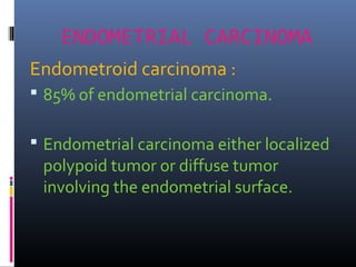 ENDOMETRIAL CARCINOMA
Endometroid carcinoma :
 85% of endometrial carcinoma.
 Endometrial carcinoma either localized
polypoid tumor or diffuse tumor
involving the endometrial surface.
 