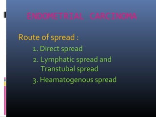 ENDOMETRIAL CARCINOMA
Route of spread :
1. Direct spread
2. Lymphatic spread and
Transtubal spread
3. Heamatogenous spread
 