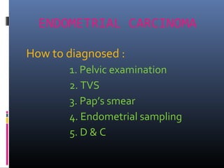ENDOMETRIAL CARCINOMA
How to diagnosed :
1. Pelvic examination
2. TVS
3. Pap’s smear
4. Endometrial sampling
5. D & C
 