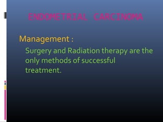 ENDOMETRIAL CARCINOMA
Management :
Surgery and Radiation therapy are the
only methods of successful
treatment.
 