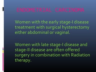 ENDOMETRIAL CARCINOMA
Women with the early stage-I disease
treatment with surgical hysterectomy
either abdominal or vaginal.
Women with late stage-I disease and
stage-II disease are often offered
surgery in combination with Radiation
therapy.
 