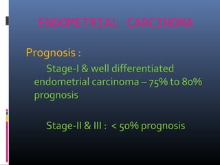 ENDOMETRIAL CARCINOMA
Prognosis :
Stage-I & well differentiated
endometrial carcinoma – 75% to 80%
prognosis
Stage-II & III : < 50% prognosis
 