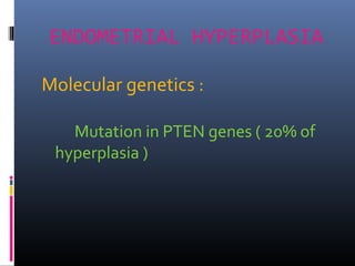 ENDOMETRIAL HYPERPLASIA
Molecular genetics :
Mutation in PTEN genes ( 20% of
hyperplasia )
 
