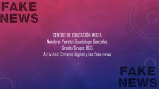 CENTRO DE EDUCACIÓN MEDIA
Nombre: Yaretzi Guadalupe González
Grado/Grupo: BCG
Actividad: Criterio digital y las fake news
 