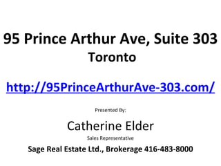 95 Prince Arthur Ave, Suite 303
                   Toronto

http://95PrinceArthurAve-303.com/
                      Presented By:


             Catherine Elder
                   Sales Representative

   Sage Real Estate Ltd., Brokerage 416-483-8000
 