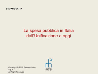 STEFANO GATTA 
La spesa pubblica in Italia 
dall’Unificazione a oggi 
Copyright © 2010 Pearson Italia 
S.p.A. 
All Right Reserved 
 
