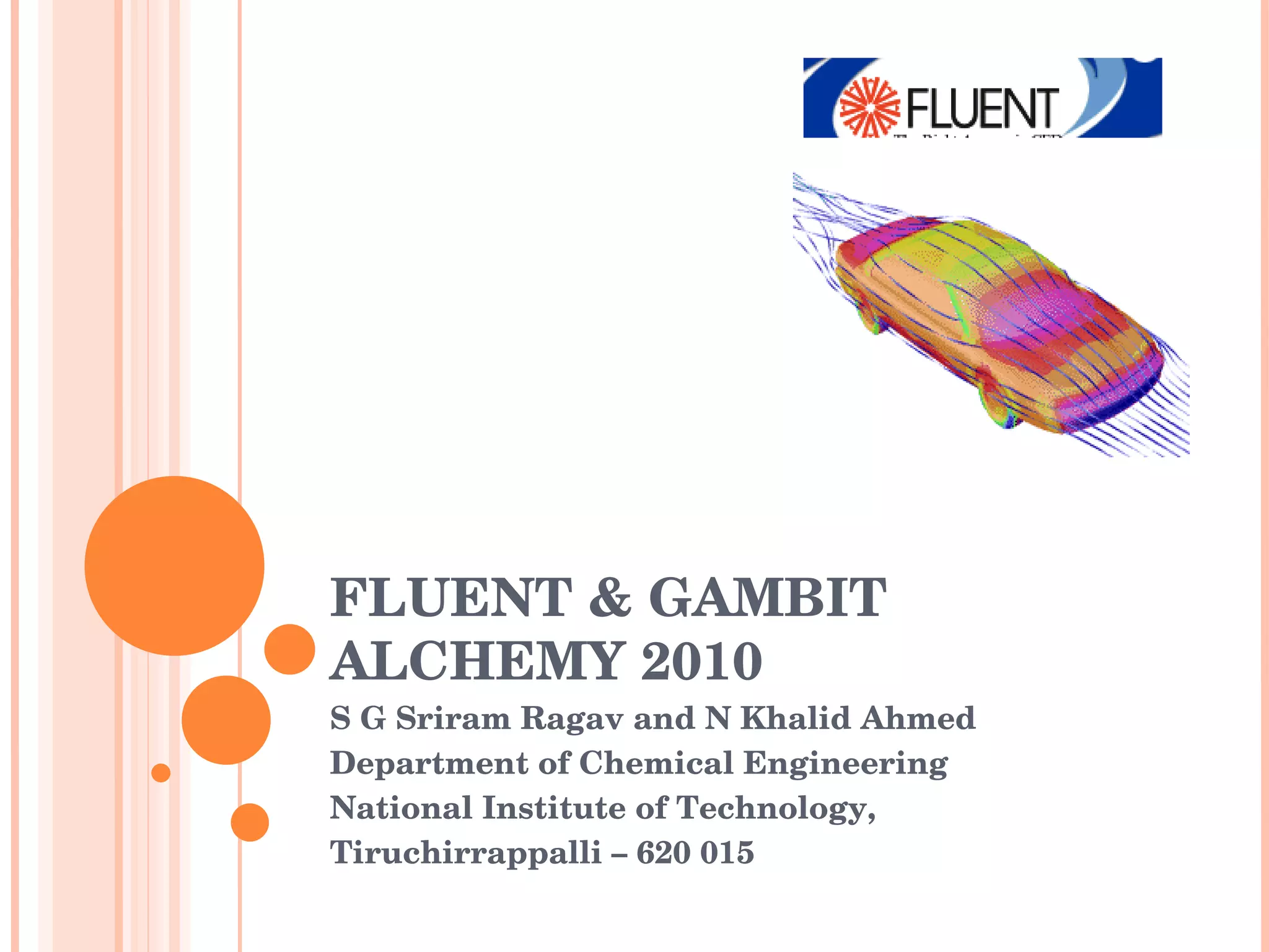 FLUENT & GAMBIT ALCHEMY 2010 S G Sriram Ragav and N Khalid Ahmed Department of Chemical Engineering National Institute of Technology, Tiruchirrappalli – 620 015 