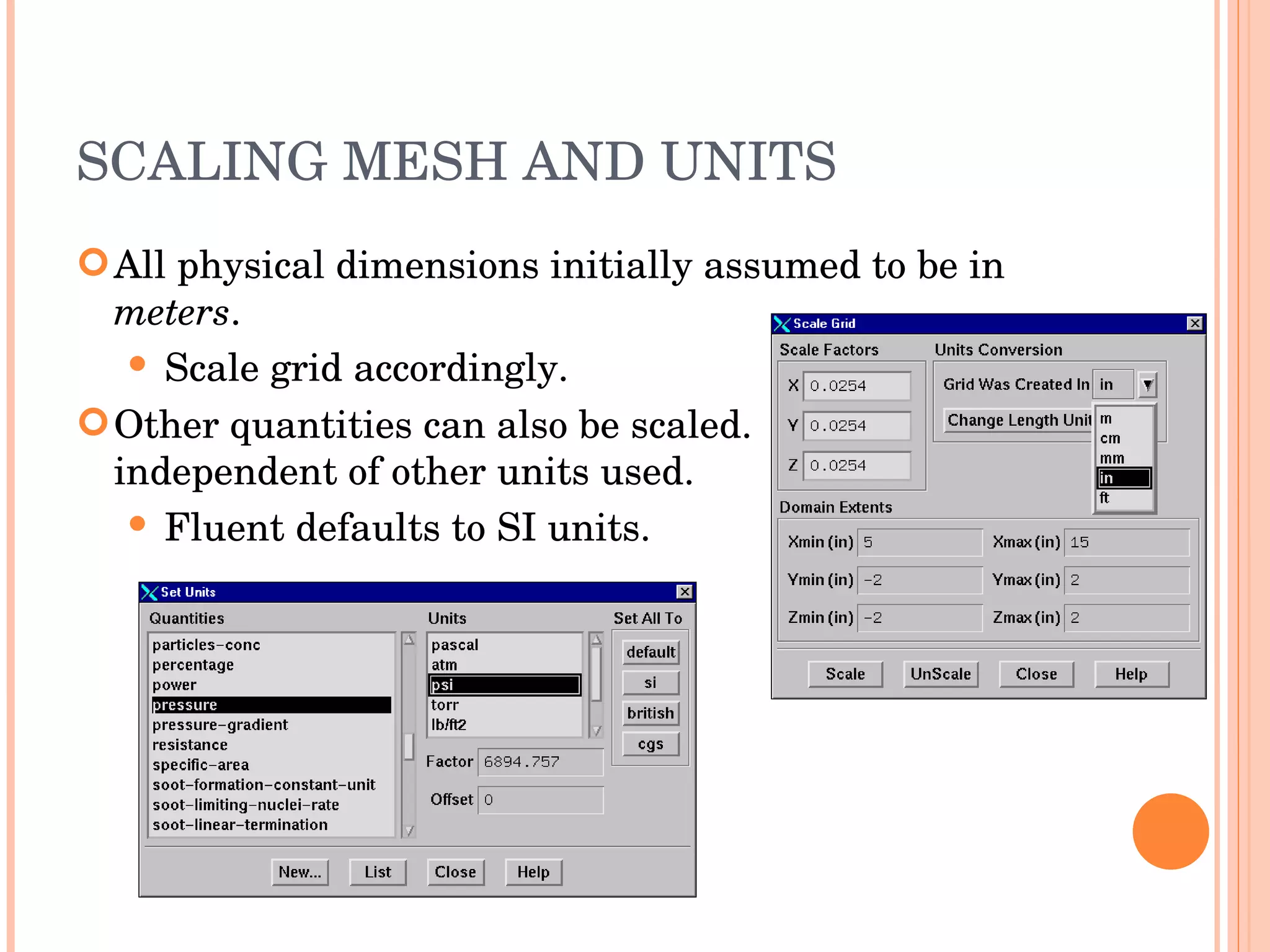 SCALING MESH AND UNITS All physical dimensions initially assumed to be in  meters . Scale grid accordingly. Other quantities can also be scaled. independent of other units used. Fluent defaults to SI units. 