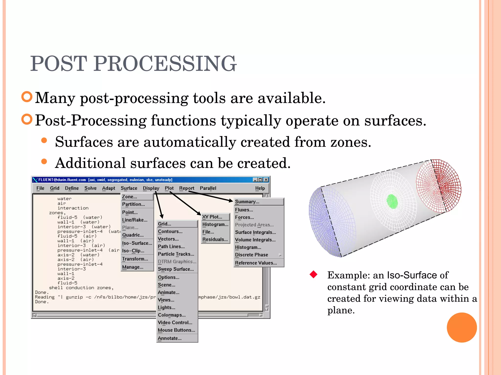 POST PROCESSING Many post-processing tools are available. Post-Processing functions typically operate on surfaces. Surfaces are automatically created from zones. Additional surfaces can be created. Example: an  Iso-Surface  of constant grid coordinate can be created for viewing data within a plane. 