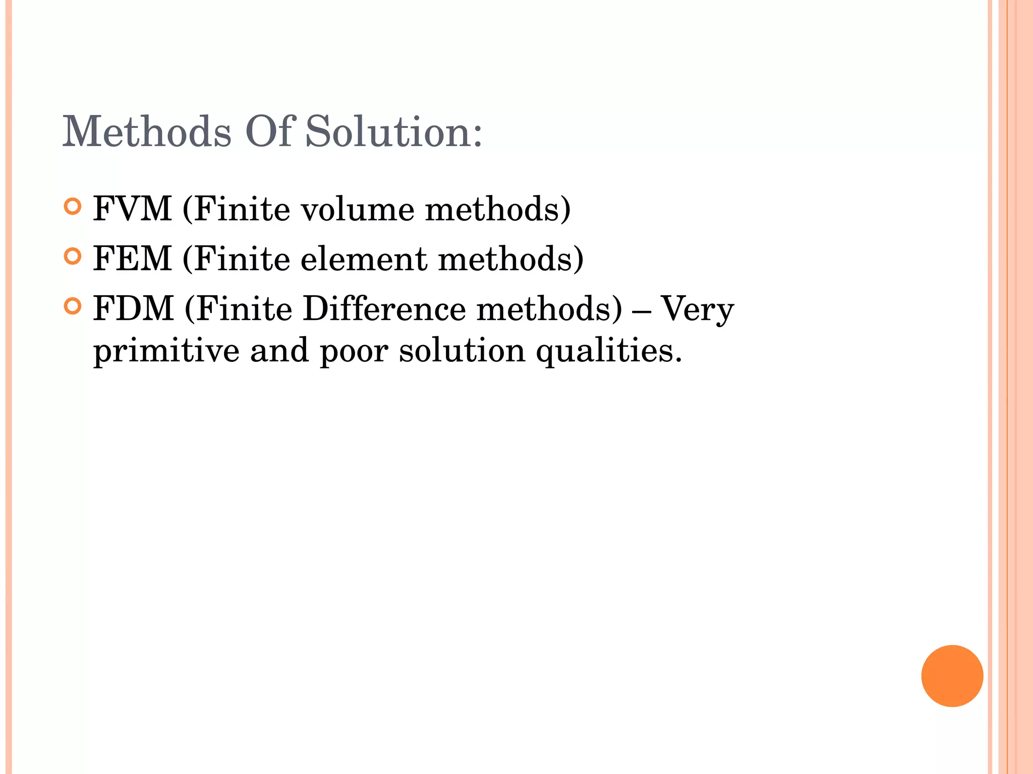 Methods Of Solution: FVM (Finite volume methods) FEM (Finite element methods) FDM (Finite Difference methods) – Very primitive and poor solution qualities.  