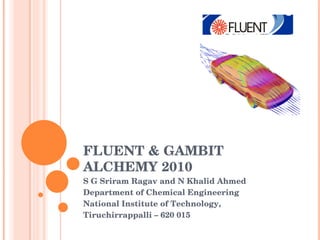 FLUENT & GAMBIT ALCHEMY 2010 S G Sriram Ragav and N Khalid Ahmed Department of Chemical Engineering National Institute of Technology, Tiruchirrappalli – 620 015 
