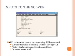 INPUTS TO THE SOLVER GUI commands have a corresponding TUI command. Advanced commands are only available through TUI. ‘ Enter’ displays command set at current level. ‘ q’ moves up one level. 