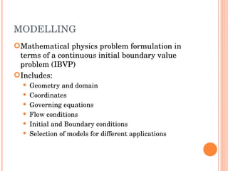 MODELLING Mathematical physics problem formulation in terms of a continuous initial boundary value problem (IBVP) ‏ Includes : Geometry and domain Coordinates Governing equations Flow conditions Initial and Boundary conditions Selection of models for different applications 