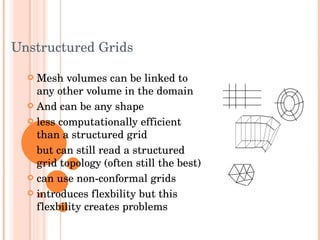 Unstructured Grids Mesh volumes can be linked to any other volume in the domain And can be any shape less computationally efficient than a structured grid but can still read a structured grid topology (often still the best) can use non-conformal grids introduces flexbility but this flexbility creates problems 