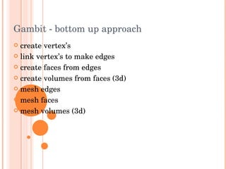 Gambit - bottom up approach create vertex’s link vertex’s to make edges create faces from edges create volumes from faces (3d) mesh edges mesh faces mesh volumes (3d) 