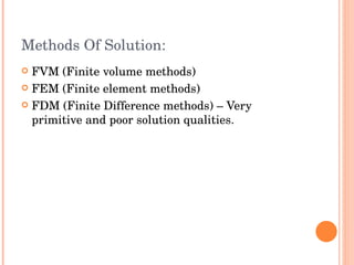 Methods Of Solution: FVM (Finite volume methods) FEM (Finite element methods) FDM (Finite Difference methods) – Very primitive and poor solution qualities.  