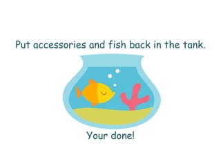 Put accessories and fish back in the tank.Your done!