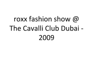 roxx fashion show @
The Cavalli Club Dubai -
2009
 