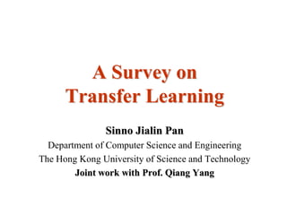 A Survey on
      Transfer Learning
               Sinno Jialin Pan
  Department of Computer Science and Engineering
The Hong Kong University of Science and Technology
        Joint work with Prof. Qiang Yang
 