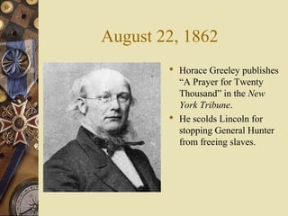 August 22, 1862
 Horace Greeley publishes
“A Prayer for Twenty
Thousand” in the New
York Tribune.
 He scolds Lincoln for
stopping General Hunter
from freeing slaves.
 
