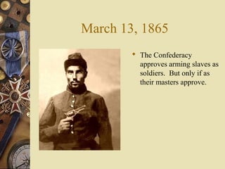 March 13, 1865
 The Confederacy
approves arming slaves as
soldiers. But only if as
their masters approve.
 