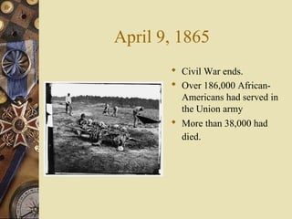 April 9, 1865
 Civil War ends.
 Over 186,000 African-
Americans had served in
the Union army
 More than 38,000 had
died.
 