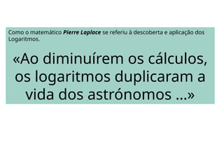 Como o matemático Pierre Laplace se referiu à descoberta e aplicação dos
Logaritmos.
«Ao diminuírem os cálculos,
os logaritmos duplicaram a
vida dos astrónomos …»
 