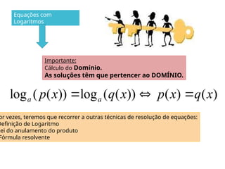 Equações com
Logaritmos
log ( ( )) log ( ( )) ( ) ( )
a a
p x q x p x q x
  
or vezes, teremos que recorrer a outras técnicas de resolução de equações:
Definição de Logaritmo
Lei do anulamento do produto
Fórmula resolvente
Importante:
Cálculo do Domínio.
As soluções têm que pertencer ao DOMÍNIO.
 