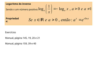 Logaritmo do inverso
Sendo x um número positivo:
1
log log , 0 1
a a x a e a
x
 
  
 
 
Propriedad
e:
ln
0 , : x x a
Se x e a então a e
  

Exercícios
Manual, página 145, 19, 20 e 21
Manual, página 159, 39 e 40
 