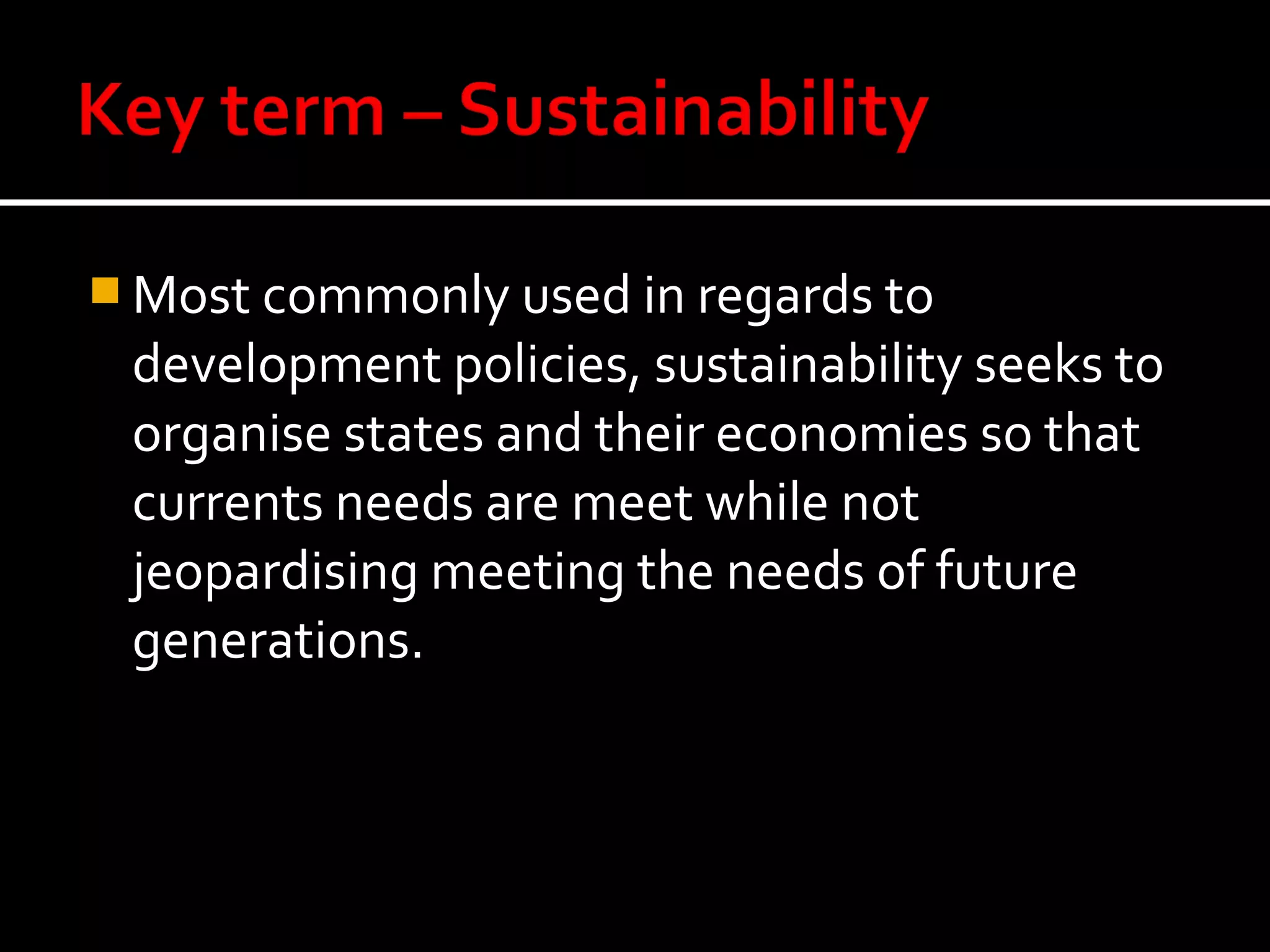  Most commonly used in regards to
 development policies, sustainability seeks to
 organise states and their economies so that
 currents needs are meet while not
 jeopardising meeting the needs of future
 generations.
 