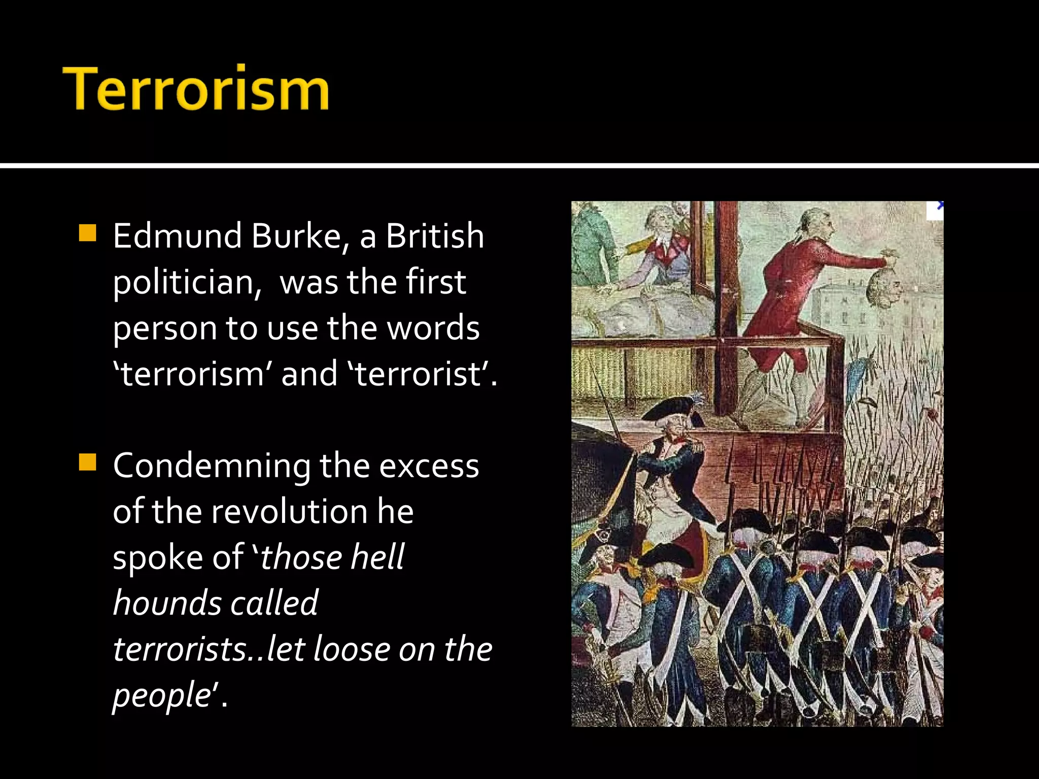    Edmund Burke, a British
    politician, was the first
    person to use the words
    ‘terrorism’ and ‘terrorist’.

   Condemning the excess
    of the revolution he
    spoke of ‘those hell
    hounds called
    terrorists..let loose on the
    people’.
 