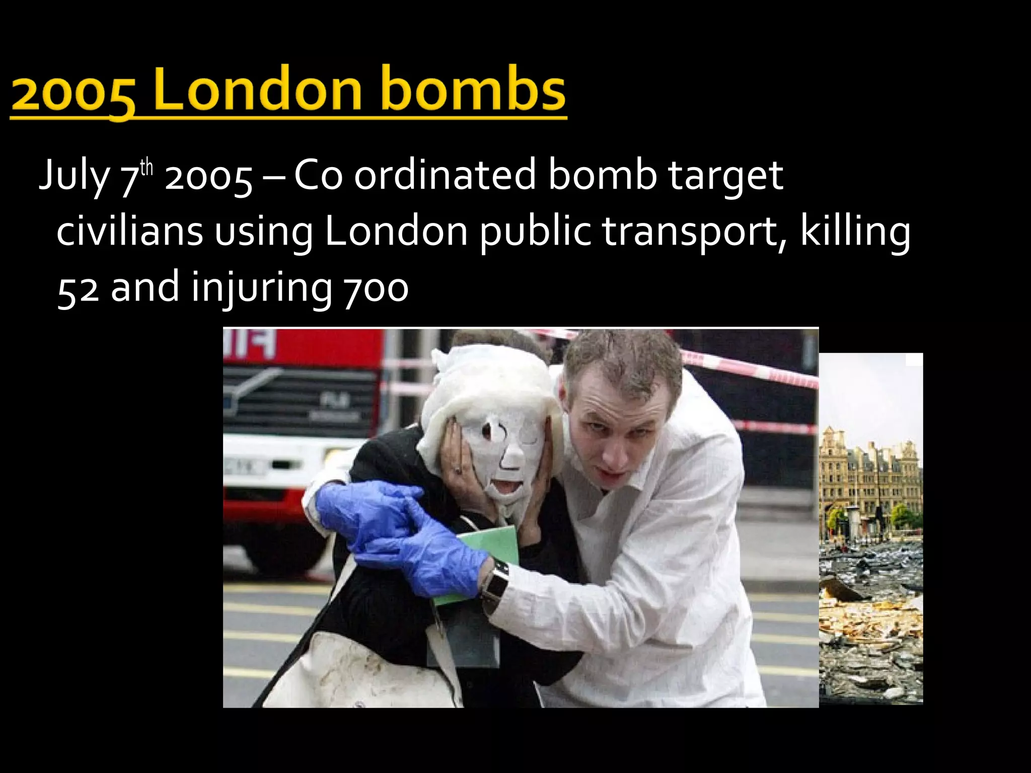 July 7th 2005 – Co ordinated bomb target
 civilians using London public transport, killing
 52 and injuring 700
 