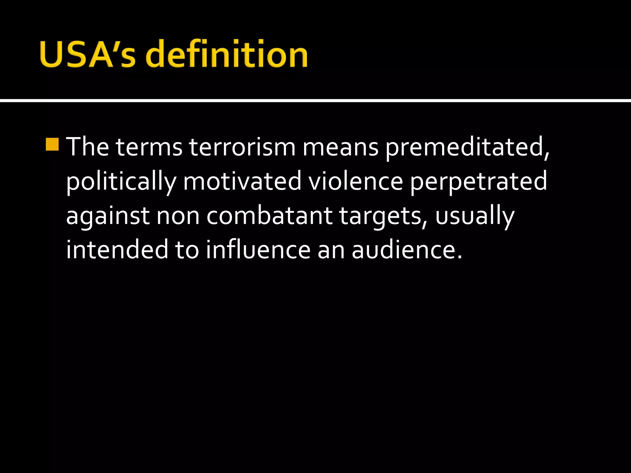 The terms terrorism means premeditated,
 politically motivated violence perpetrated
 against non combatant targets, usually
 intended to influence an audience.
 