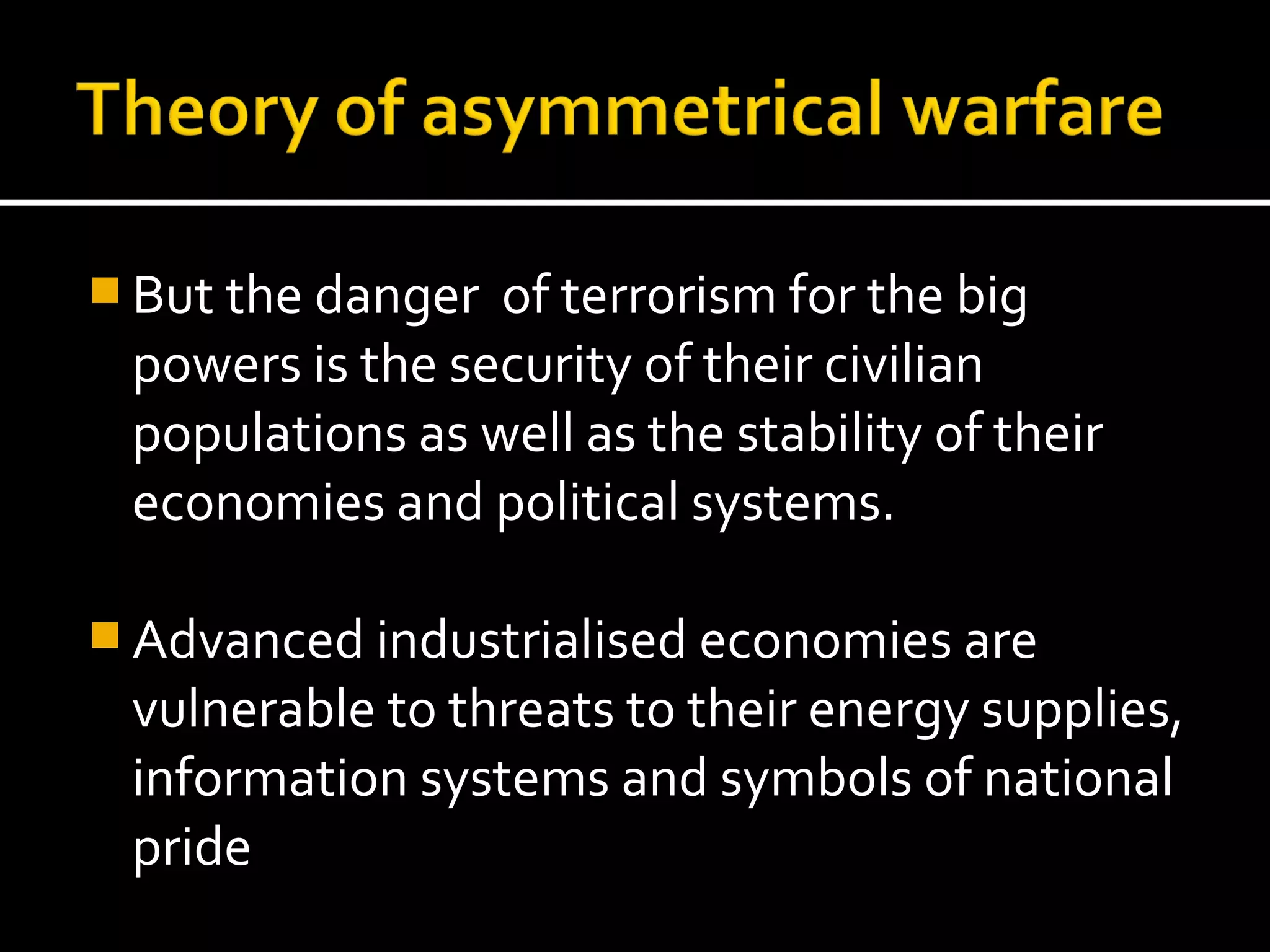  But the danger of terrorism for the big
 powers is the security of their civilian
 populations as well as the stability of their
 economies and political systems.

 Advanced industrialised economies are
 vulnerable to threats to their energy supplies,
 information systems and symbols of national
 pride
 