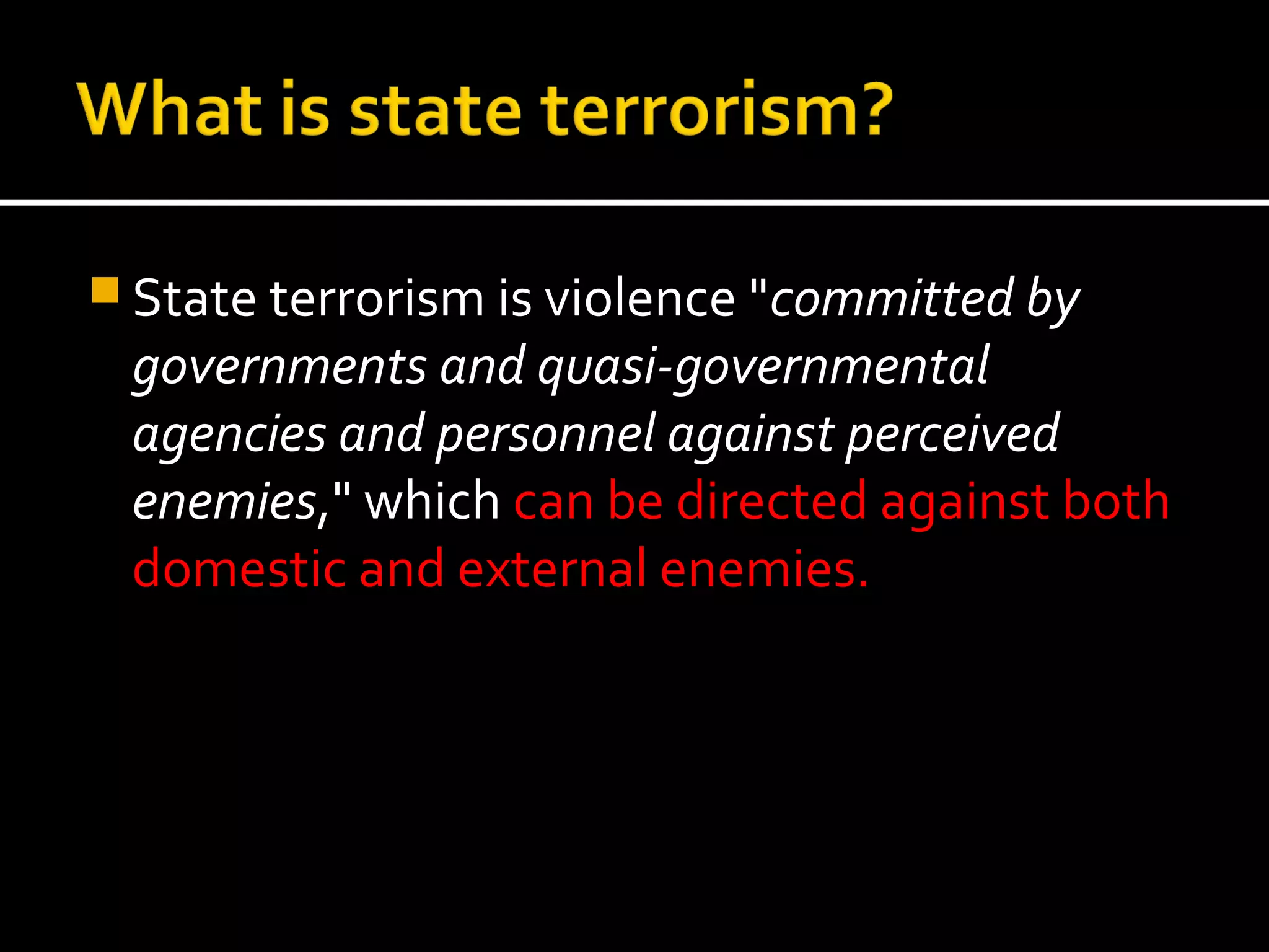 State terrorism is violence "committed by
 governments and quasi-governmental
 agencies and personnel against perceived
 enemies," which can be directed against both
 domestic and external enemies.
 