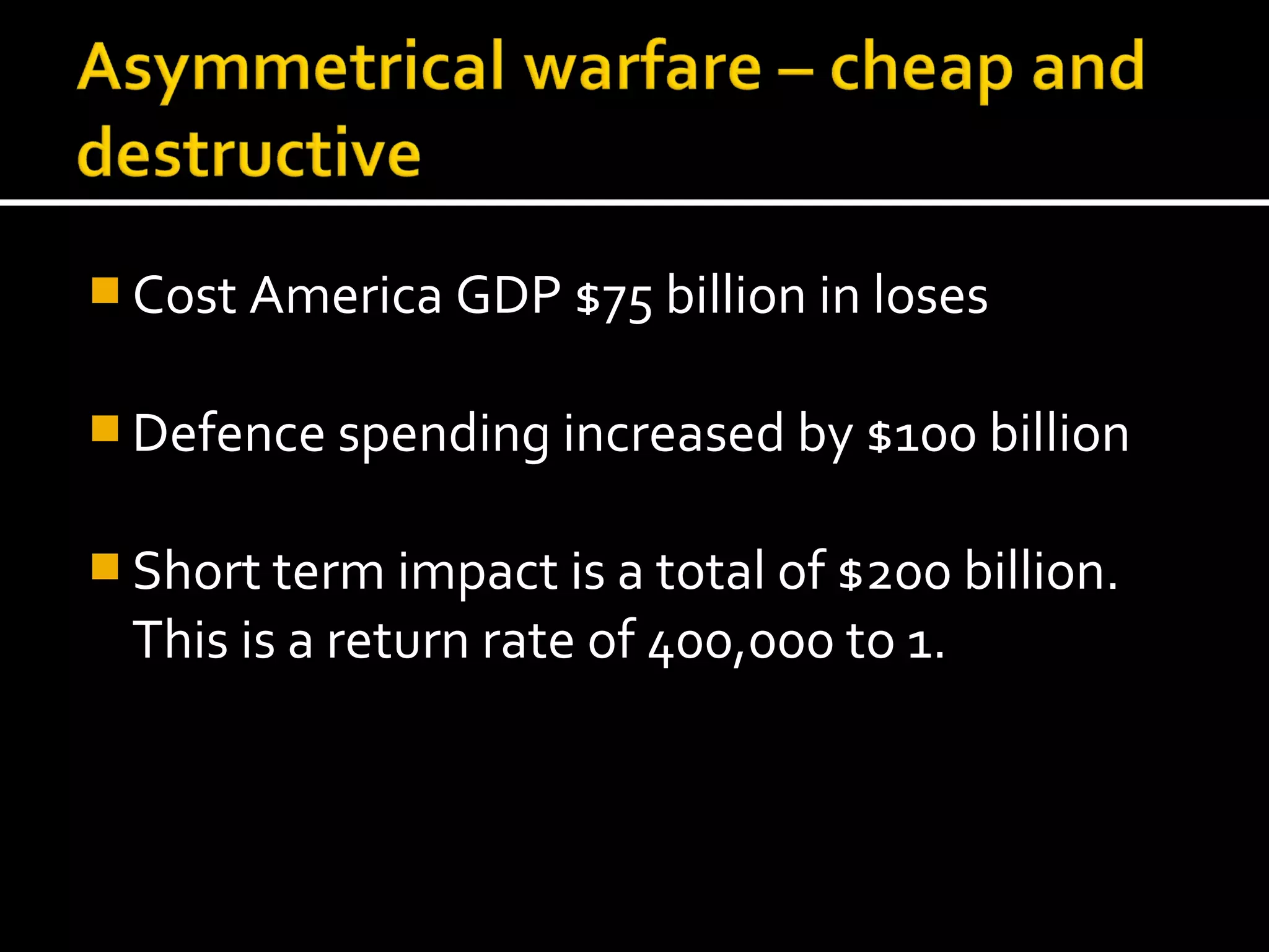 Cost America GDP $75 billion in loses


 Defence spending increased by $100 billion


 Short term impact is a total of $200 billion.
  This is a return rate of 400,000 to 1.
 