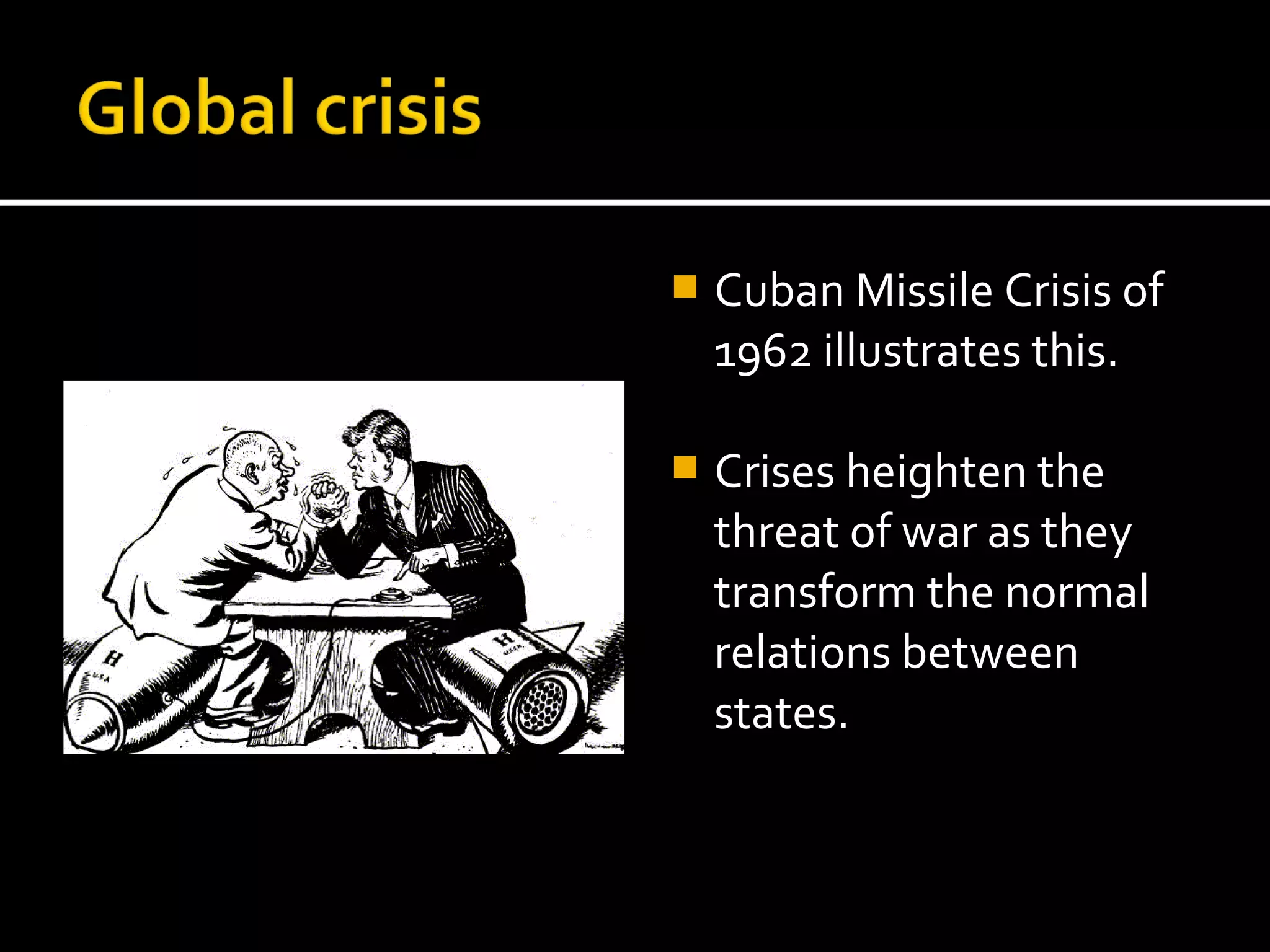    Cuban Missile Crisis of
    1962 illustrates this.

   Crises heighten the
    threat of war as they
    transform the normal
    relations between
    states.
 