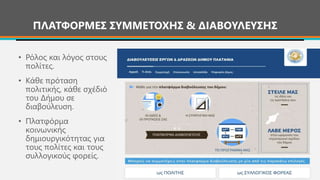 ΠΛΑΤΦΟΡΜΕΣ ΣΥΜΜΕΤΟΧΗΣ & ΔΙΑΒΟΥΛΕΥΣΗΣ
• Ρόλος και λόγος στους
πολίτες.
• Κάθε πρόταση
πολιτικής, κάθε σχέδιό
του Δήμου σε
διαβούλευση.
• Πλατφόρμα
κοινωνικής
δημιουργικότητας για
τους πολίτες και τους
συλλογικούς φορείς.
 