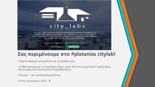 Σας περιμένουμε στο #platanias citylab!
• Παρουσιάζουμε τα εργαλεία και τις δράσεις μας…
• Τα βελτιώνουμε με τις προτάσεις...