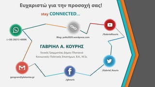 Ευχαριστώ για την προσοχή σας!
ΓΑΒΡΙΗΛ Α. ΚΟΥΡΗΣ
Γενικός Γραμματέας Δήμου Πλατανιά
Κοινωνικός-Πολιτικός Επιστήμων, B.A., M.Sc.
(+30) 28213 40006
gengram@platanias.gr
Blog: polis2020.wordpress.com
/gkouris
/Gabriel_Kouris
/GabrielKouris
stay CONNECTED…
 