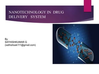 NANOTECHNOLOGY IN DRUG
DELIVERY SYSTEM
By
SATHISHKUMAR G
(sathishsak111@gmail.com)
 