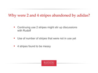 Why were 2 and 4 stripes abandoned by adidas? Continuing use 2 stripes might stir up discussions with Rudolf Use of number of stripes that were not in use yet 4 stripes found to be messy 