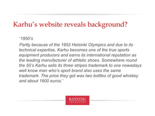 Karhu’s website reveals background? ‘ 1950’s Partly because of the 1952 Helsinki Olympics and due to its technical expertise, Karhu becomes one of the true sports equipment producers and earns its international reputation as the leading manufacturer of athletic shoes. Somewhere round the 50’s Karhu sells its three stripes trademark to one nowadays well know man who’s sport brand also uses the same trademark. The price they got was two bottles of good whiskey and about 1600 euros.’ 