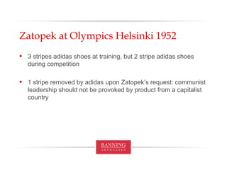Zatopek at Olympics Helsinki 1952 3 stripes adidas shoes at training, but 2 stripe adidas shoes during competition 1 stripe removed by adidas upon Zatopek’s request: communist leadership should not be provoked by product from a capitalist country 