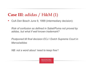 Case III : adidas / H&M (1) CoA Den Bosch June 9, 1999 (intermediary decision):  Risk of confusion as defined in Sabel/Puma not proved by adidas, but what if well known trademark? Postponed till final decision ECJ / Dutch Supreme Court in Marca/adidas NB: not a word about ‘need to keep free’! 