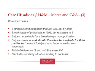 Case III : adidas / H&M – Marca and C&A - (3) Combined cases: 3 stripes strong trademark through use, not by birth Broad scope of protection in 1996, but restricted to 3 Stripes not suitable for a breadthways monopolization Stripes common ‘ and should therefore be available for third parties too ’, even if 3 stripes have become well known trademark Point of difference (2 and not 3) is essential Precludes similarity situation leading to confusion 
