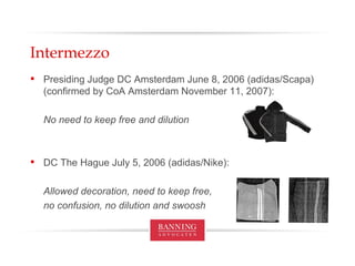 Intermezzo Presiding Judge DC Amsterdam June 8, 2006 (adidas/Scapa) (confirmed by CoA Amsterdam November 11, 2007): No need to keep free and dilution DC The Hague July 5, 2006 (adidas/Nike): Allowed decoration, need to keep free, no confusion, no dilution and swoosh 